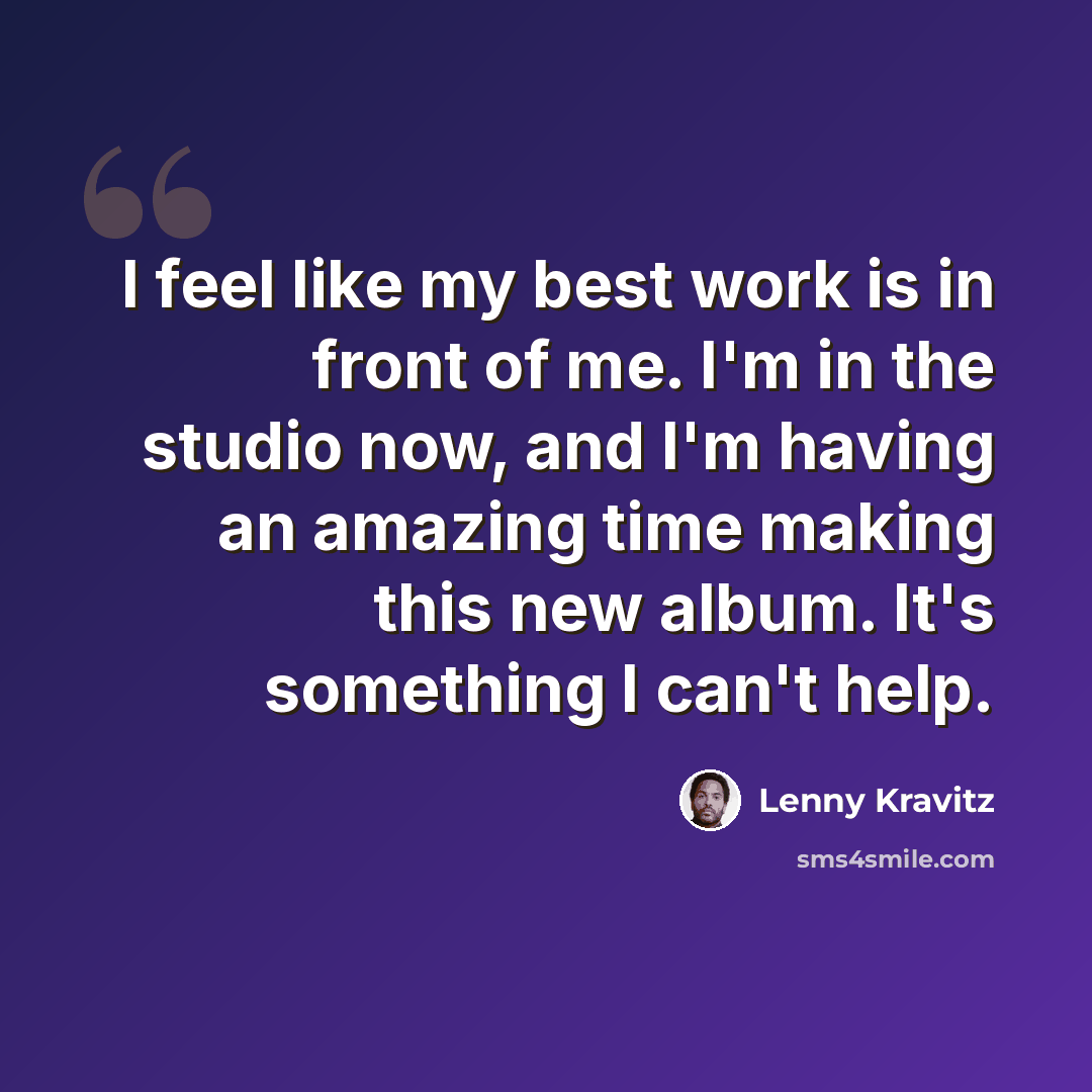 “I feel like my best work is in front of me. I'm in the studio now, and I'm having an amazing time making this new album. It's something I can't help.” quote by Lenny Kravitz
