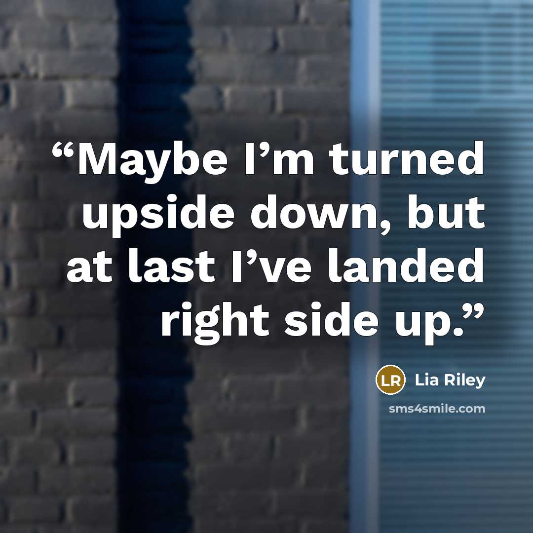 “Maybe I’m turned upside down, but at last I’ve landed right side up.” quote by Lia Riley