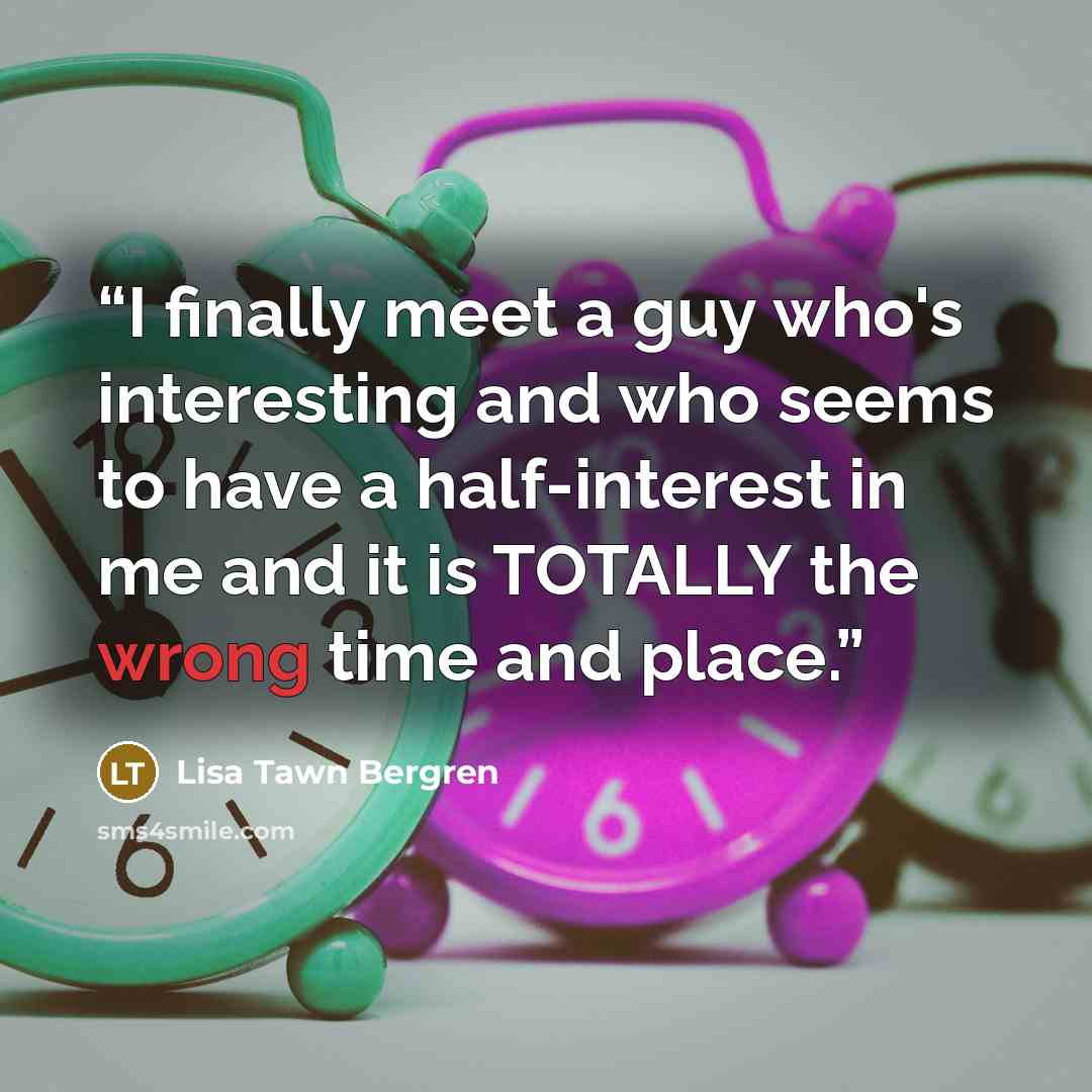 “I finally meet a guy who's interesting and who seems to have a half-interest in me and it is TOTALLY the wrong time and place.” quote by Lisa Tawn Bergren
