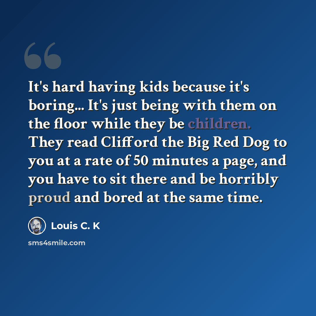 “It's hard having kids because it's boring... It's just being with them on the floor while they be children. They read Clifford the Big Red Dog to you at a rate of 50 minutes a page, and you have to sit there and be horribly proud and bored at the same time.” quote by Louis C. K