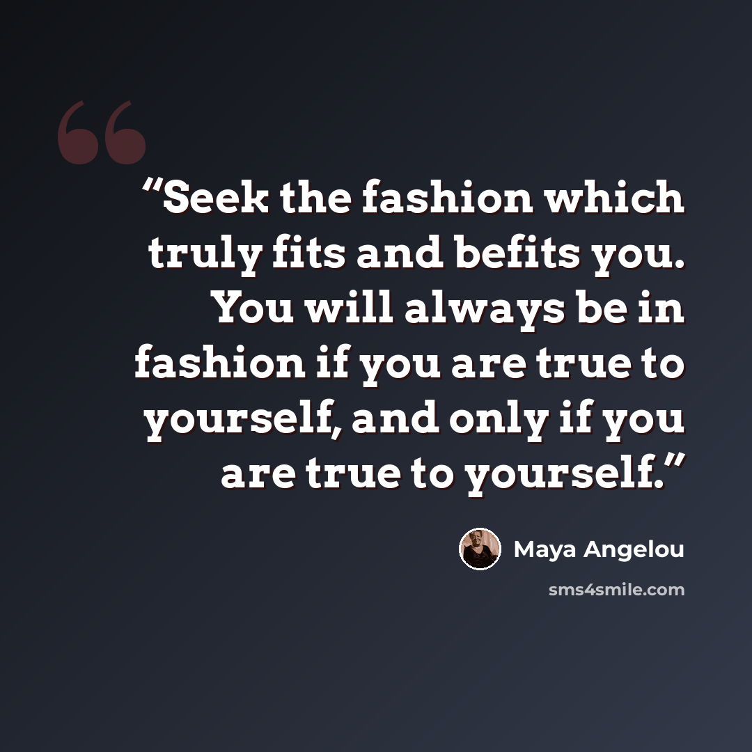 “Seek the fashion which truly fits and befits you. You will always be in fashion if you are true to yourself, and only if you are true to yourself.” quote by Maya Angelou
