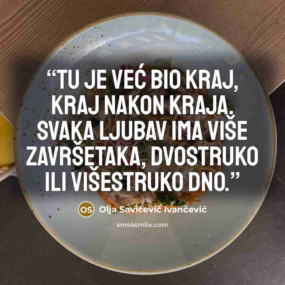 “Tu je već bio kraj, kraj nakon kraja. Svaka ljubav ima više završetaka, dvostruko ili višestruko dno.” quote by Olja Savičević Ivančević