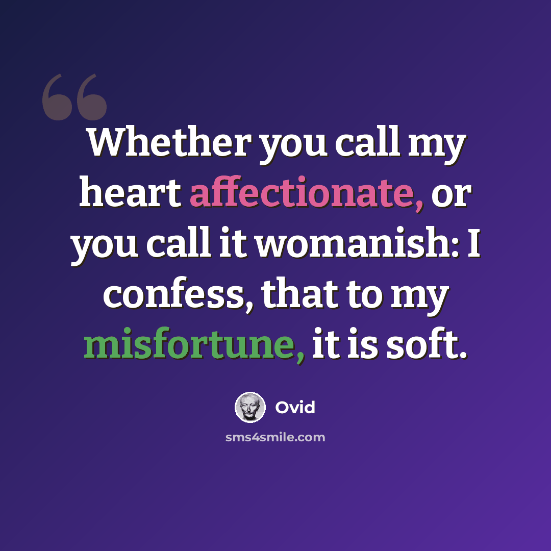 “Whether you call my heart affectionate, or you call it womanish: I confess, that to my misfortune, it is soft.” quote by Ovid