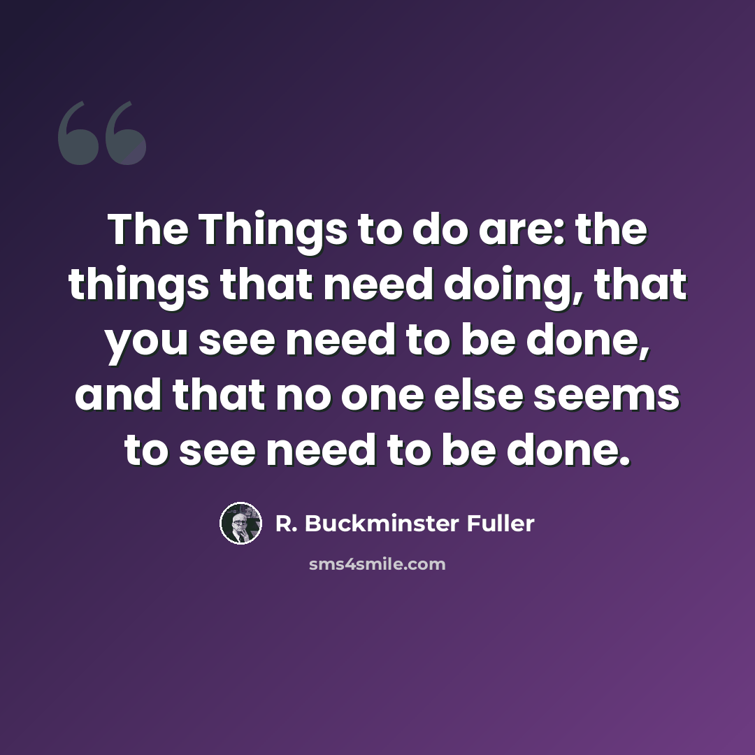 “The Things to do are: the things that need doing, that you see need to be done, and that no one else seems to see need to be done.” quote by R. Buckminster Fuller