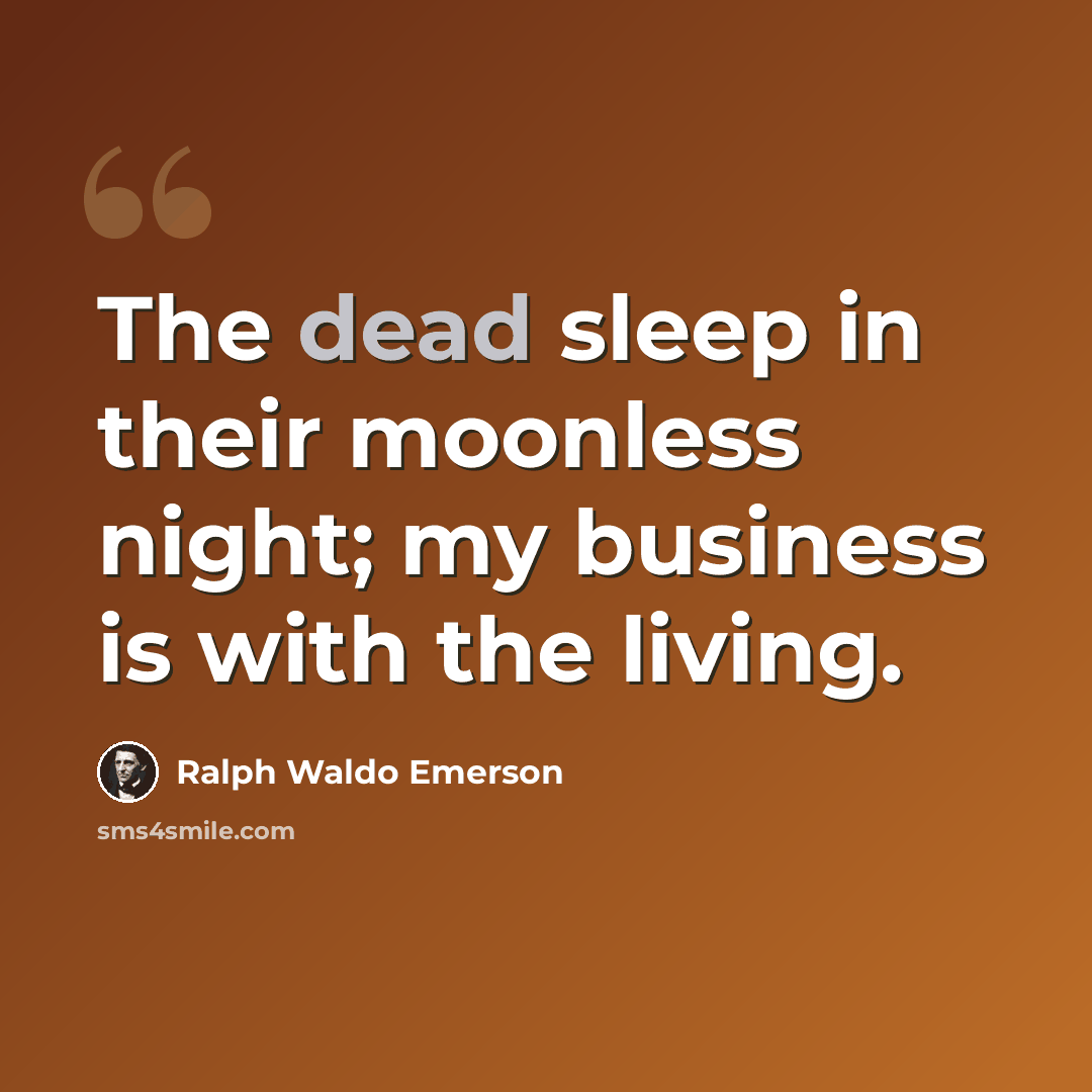 “The dead sleep in their moonless night; my business is with the living.” quote by Ralph Waldo Emerson