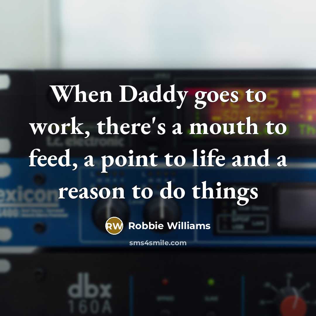 “When Daddy goes to work, there's a mouth to feed, a point to life and a reason to do things” quote by Robbie Williams