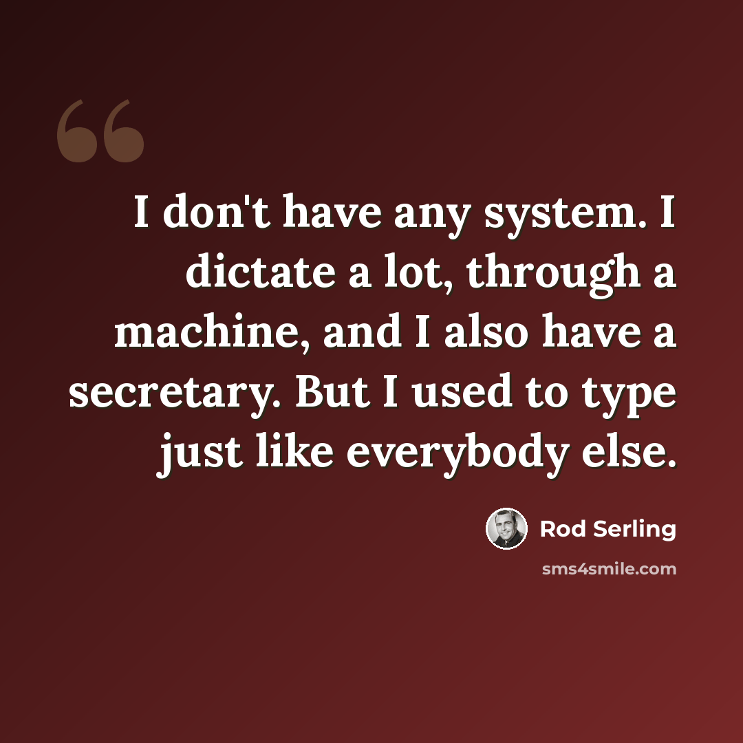“I don't have any system. I dictate a lot, through a machine, and I also have a secretary. But I used to type just like everybody else.” quote by Rod Serling