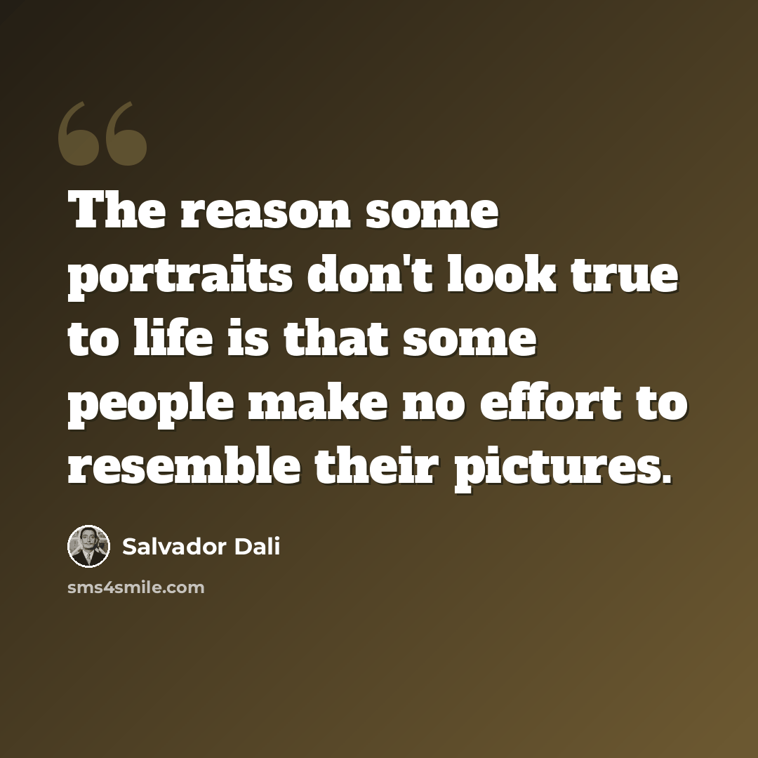 “The reason some portraits don't look true to life is that some people make no effort to resemble their pictures.” quote by Salvador Dali
