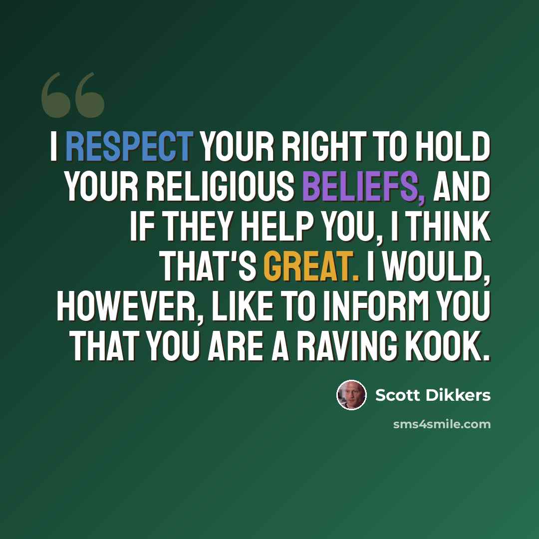 “I respect your right to hold your religious beliefs, and if they help you, I think that's great. I would, however, like to inform you that you are a raving kook.” quote by Scott Dikkers