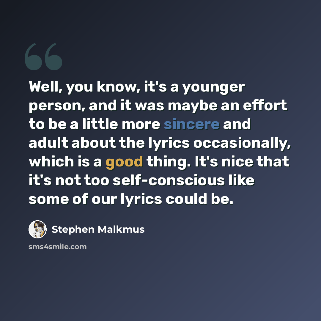 “Well, you know, it's a younger person, and it was maybe an effort to be a little more sincere and adult about the lyrics occasionally, which is a good thing. It's nice that it's not too self-conscious like some of our lyrics could be.” quote by Stephen Malkmus