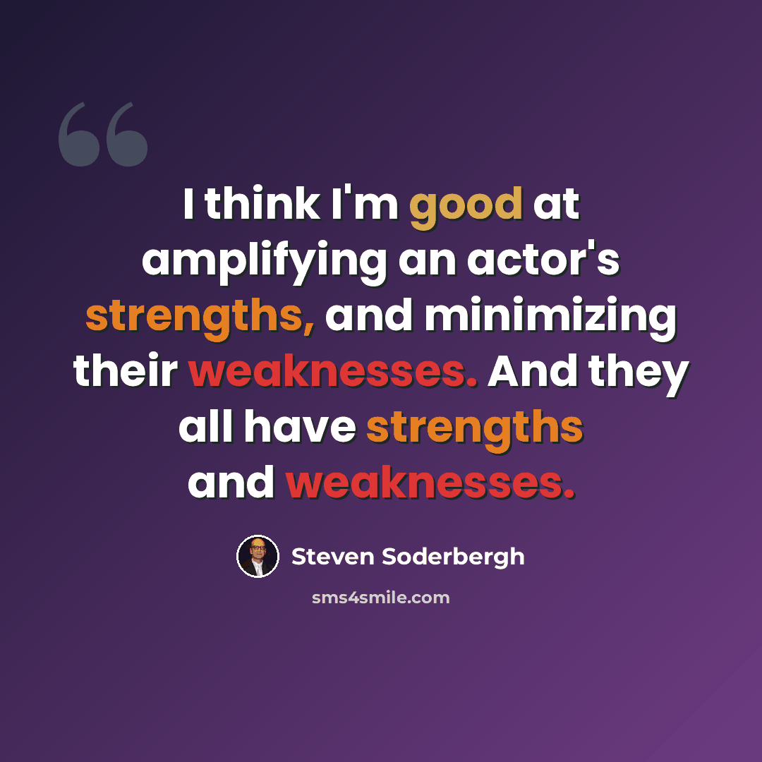“I think I'm good at amplifying an actor's strengths, and minimizing their weaknesses. And they all have strengths and weaknesses.” quote by Steven Soderbergh