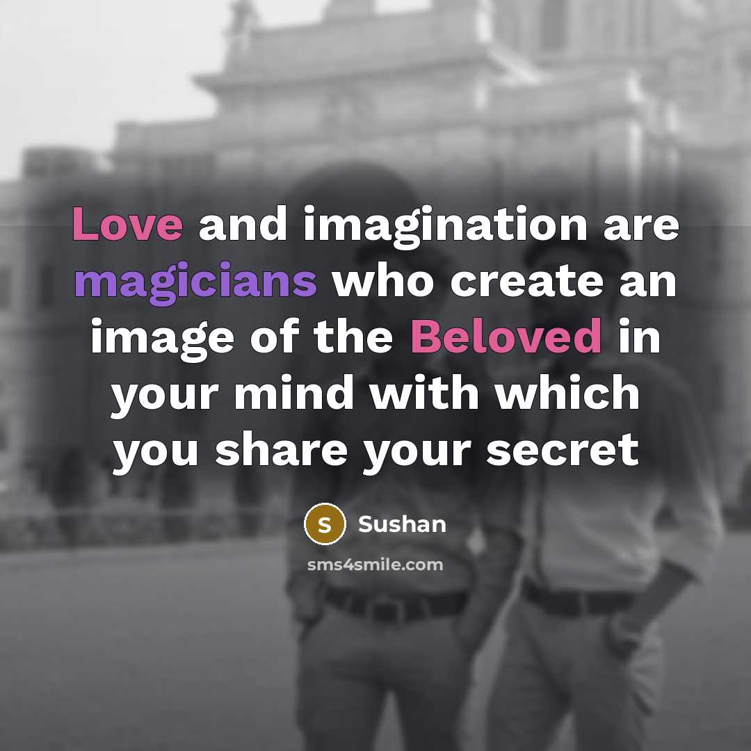 “Love and imagination are magicians who create an image of the Beloved in your mind with which you share your secret” quote by Sushan