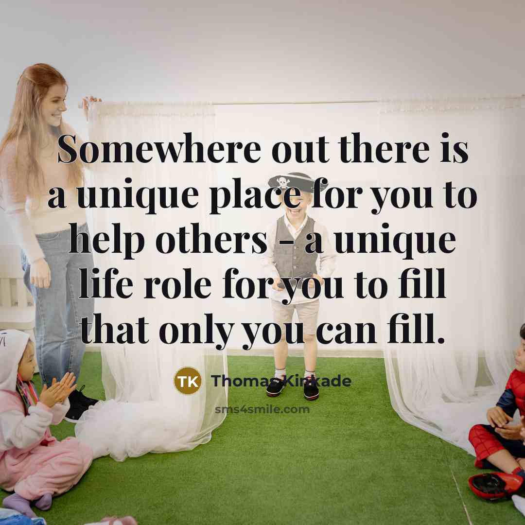 “Somewhere out there is a unique place for you to help others - a unique life role for you to fill that only you can fill.” quote by Thomas Kinkade