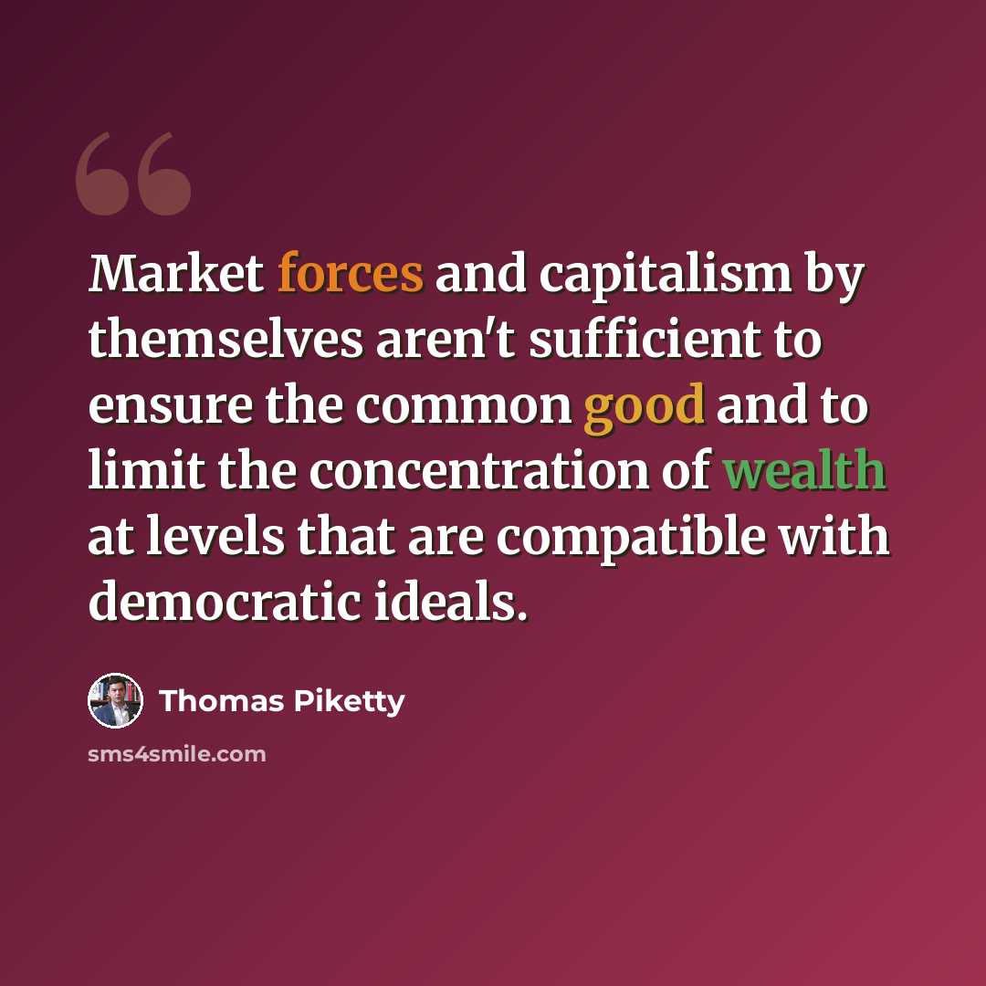 “Market forces and capitalism by themselves aren't sufficient to ensure the common good and to limit the concentration of wealth at levels that are compatible with democratic ideals.” quote by Thomas Piketty
