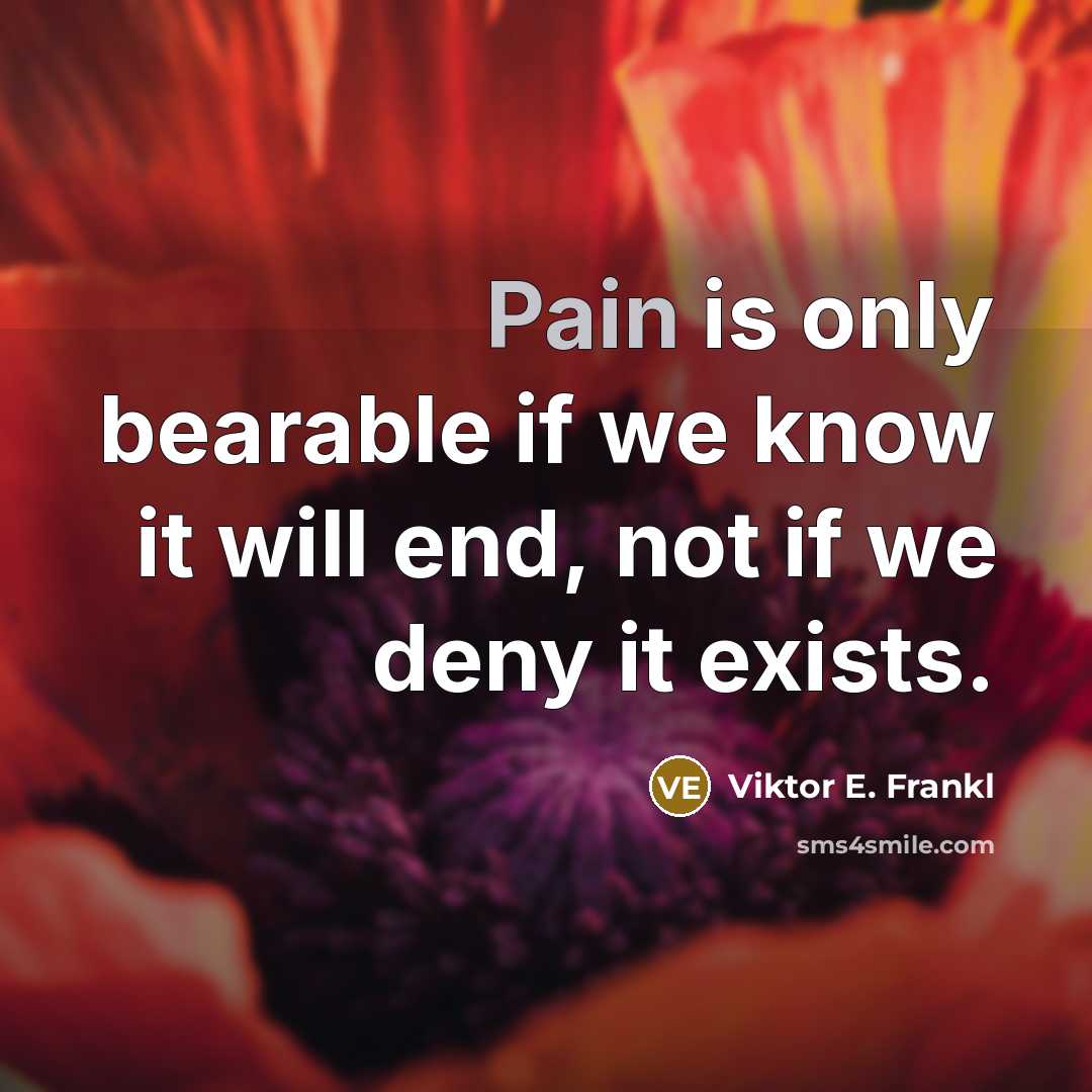“Pain is only bearable if we know it will end, not if we deny it exists.” quote by Viktor E. Frankl