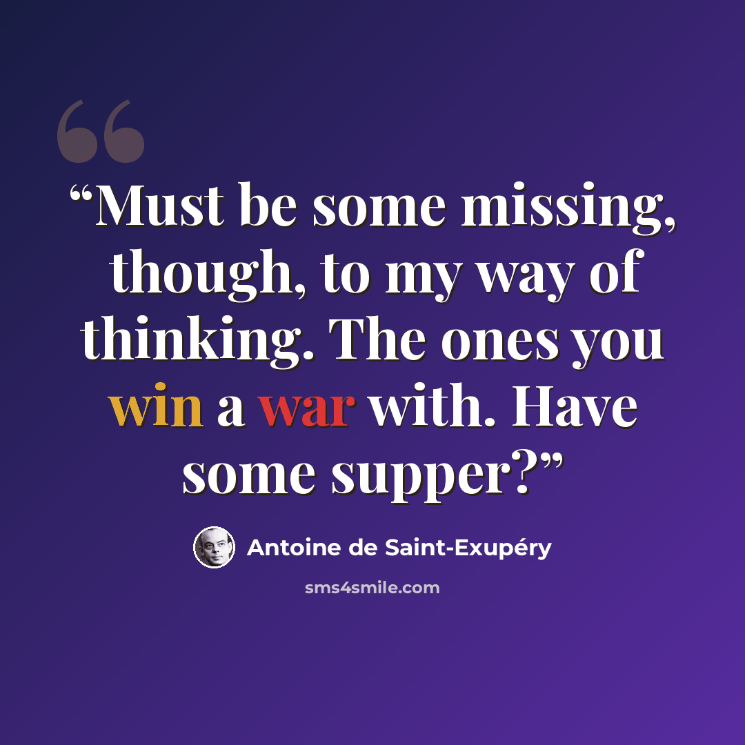 “Must be some missing, though, to my way of thinking. The ones you win a war with. Have some supper?” quote by Antoine de Saint-Exupéry