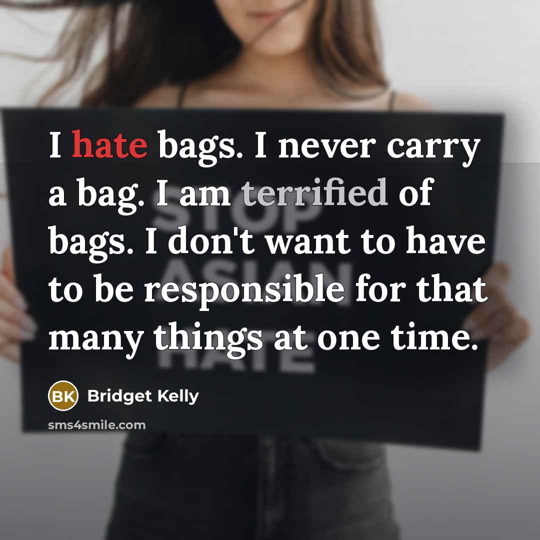 “I hate bags. I never carry a bag. I am terrified of bags. I don't want to have to be responsible for that many things at one time.” quote by Bridget Kelly