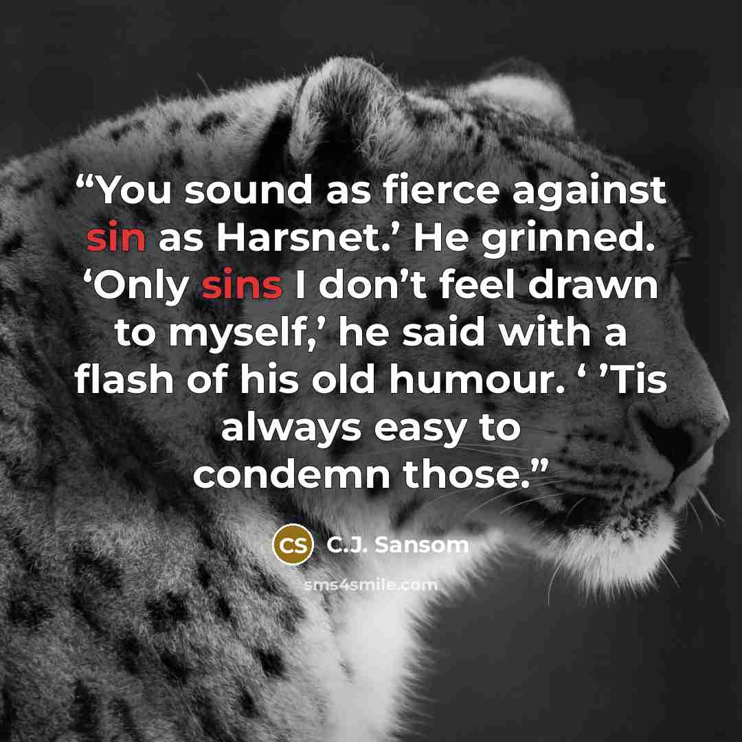 “You sound as fierce against sin as Harsnet.’ He grinned. ‘Only sins I don’t feel drawn to myself,’ he said with a flash of his old humour. ‘ ’Tis always easy to condemn those.” quote by C.J. Sansom