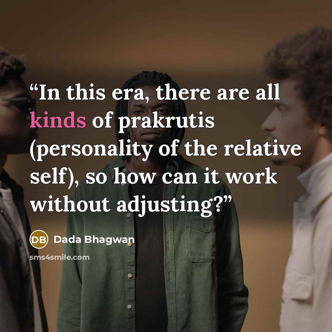 “In this era, there are all kinds of prakrutis (personality of the relative self), so how can it work without adjusting?” quote by Dada Bhagwan