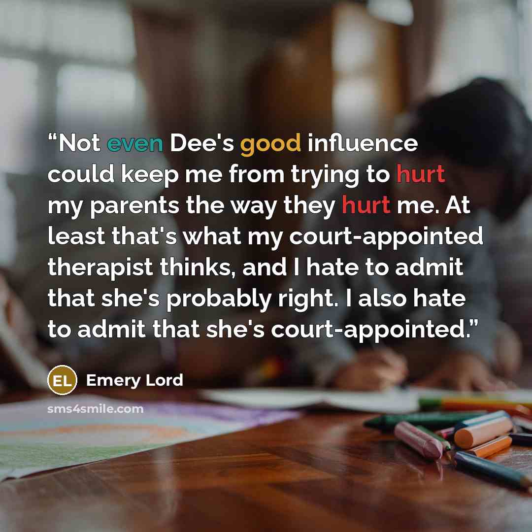 “Not even Dee's good influence could keep me from trying to hurt my parents the way they hurt me. At least that's what my court-appointed therapist thinks, and I hate to admit that she's probably right. I also hate to admit that she's court-appointed.” quote by Emery Lord