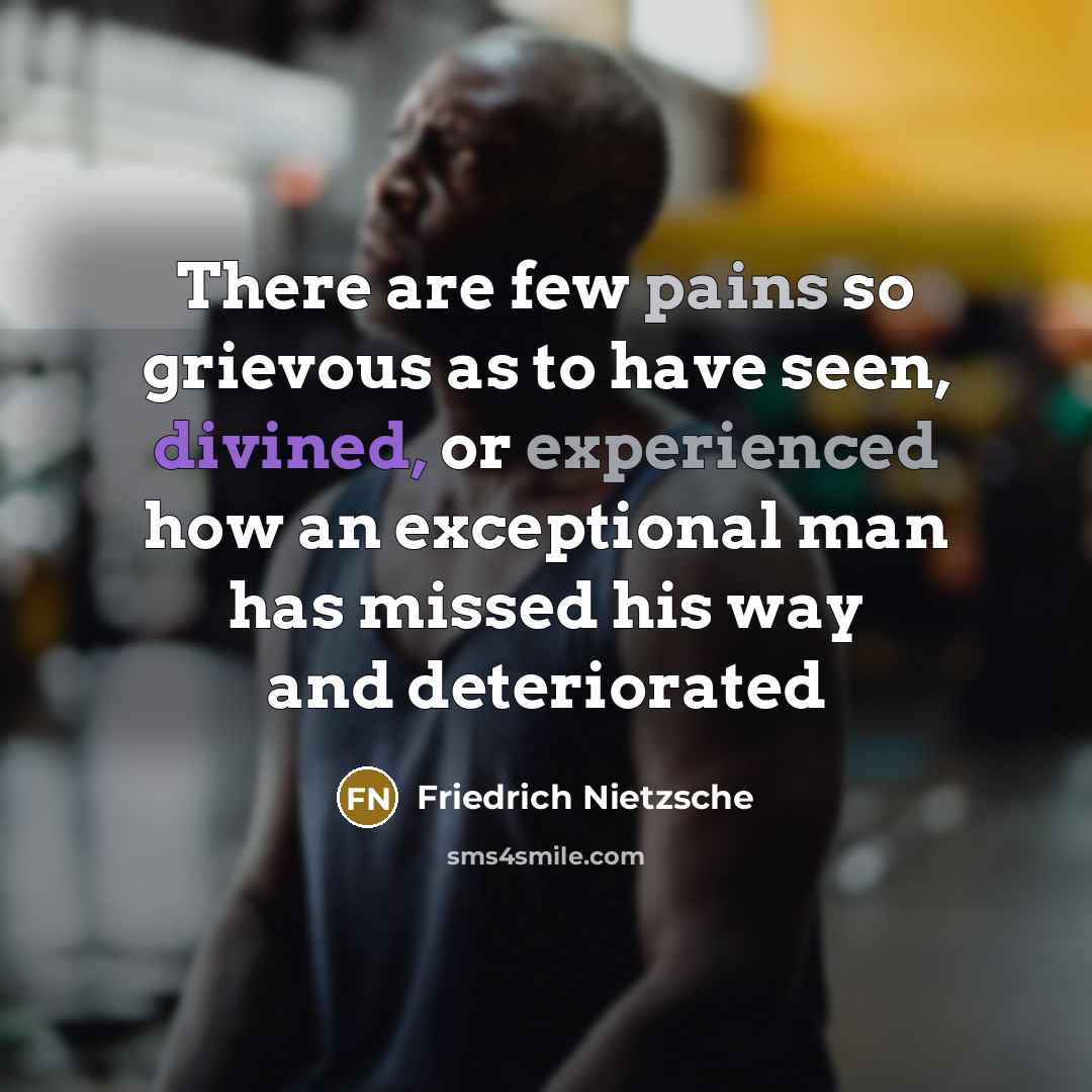 “There are few pains so grievous as to have seen, divined, or experienced how an exceptional man has missed his way and deteriorated” quote by Friedrich Nietzsche