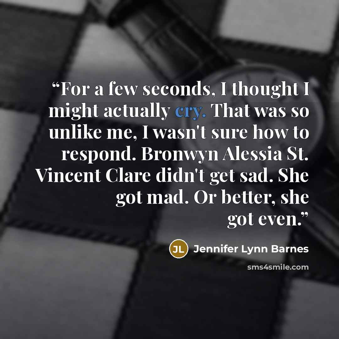 “For a few seconds, I thought I might actually cry. That was so unlike me, I wasn't sure how to respond. Bronwyn Alessia St. Vincent Clare didn't get sad. She got mad. Or better, she got even.” quote by Jennifer Lynn Barnes