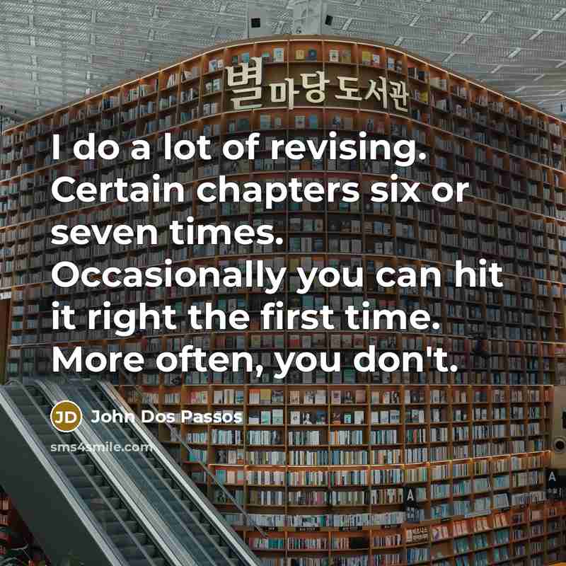 “I do a lot of revising. Certain chapters six or seven times. Occasionally you can hit it right the first time. More often, you don't.” quote by John Dos Passos