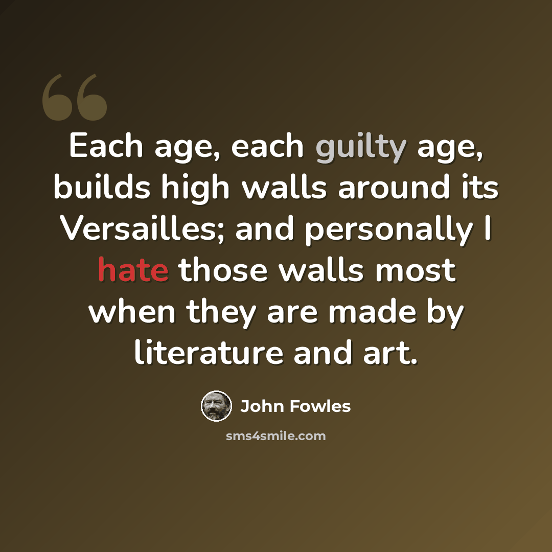 “Each age, each guilty age, builds high walls around its Versailles; and personally I hate those walls most when they are made by literature and art.” quote by John Fowles