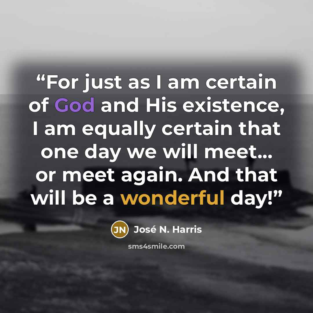 “For just as I am certain of God and His existence, I am equally certain that one day we will meet... or meet again. And that will be a wonderful day!” quote by José N. Harris
