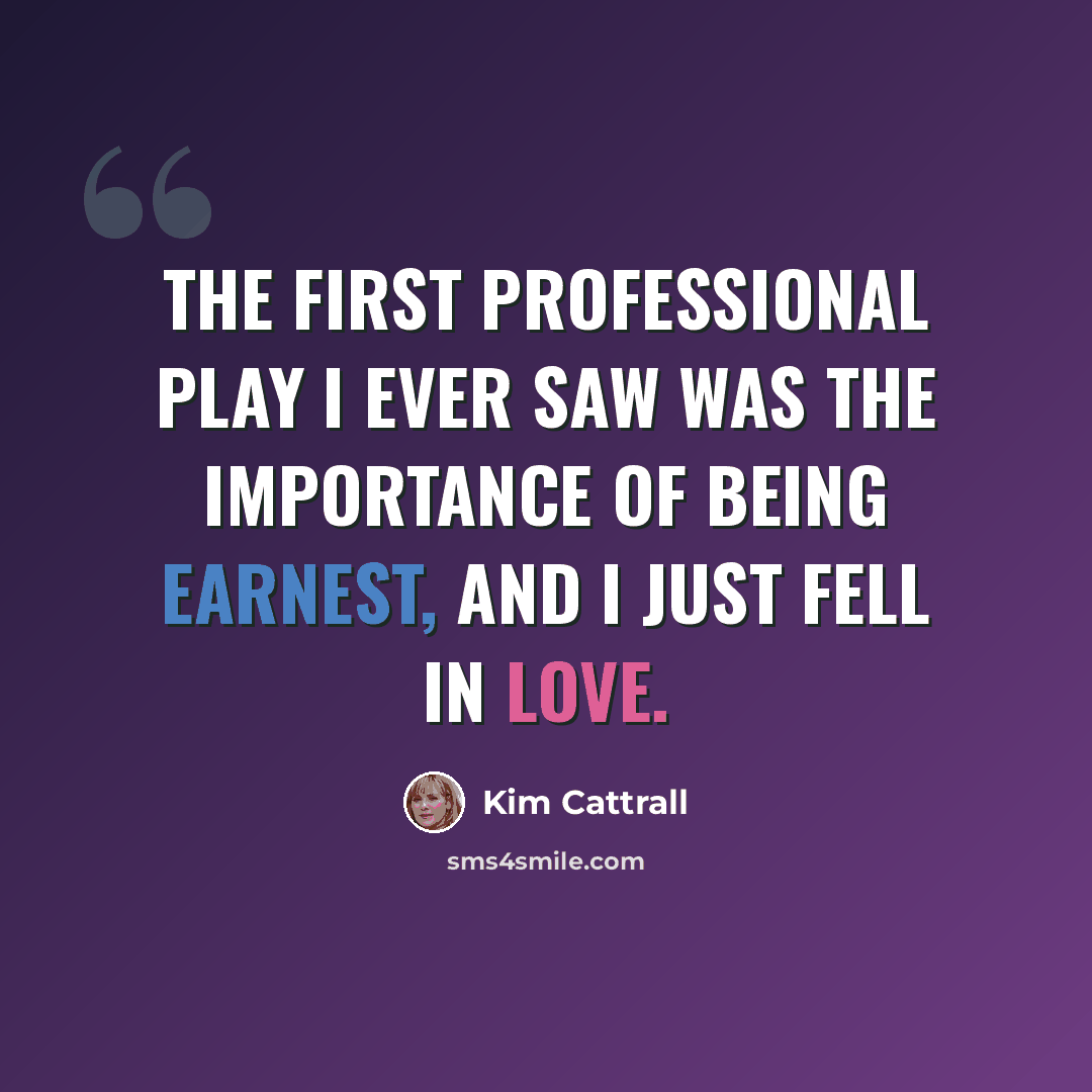 “The first professional play I ever saw was The Importance Of Being Earnest, and I just fell in love.” quote by Kim Cattrall