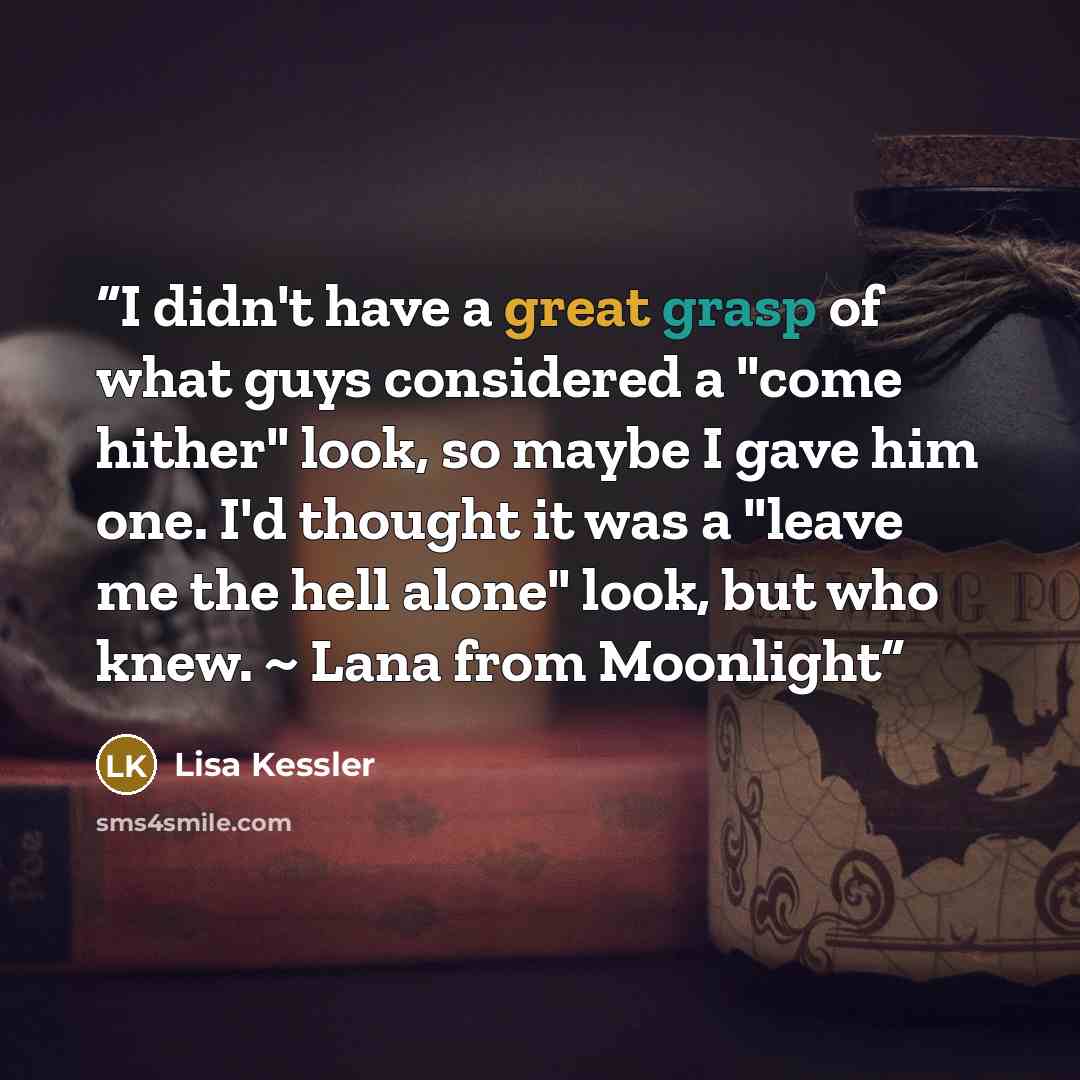 “I didn't have a great grasp of what guys considered a "come hither" look, so maybe I gave him one. I'd thought it was a "leave me the hell alone" look, but who knew. ~ Lana from Moonlight” quote by Lisa Kessler