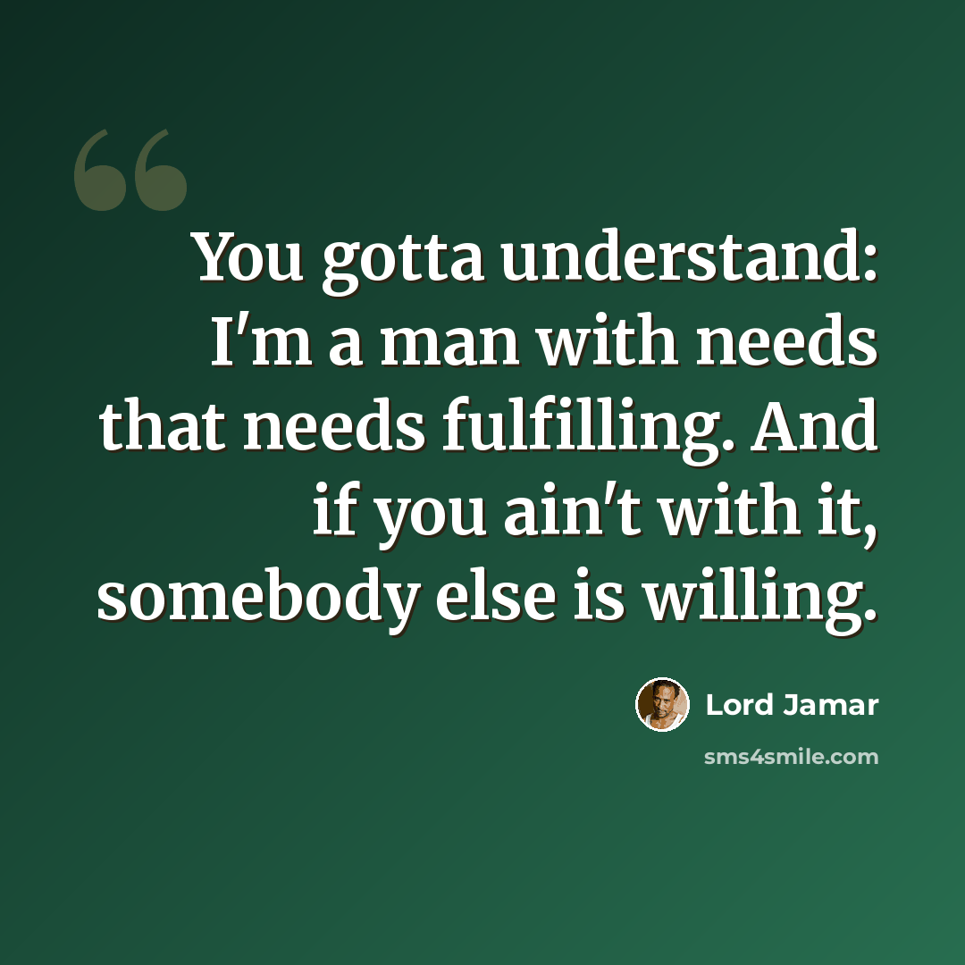 “You gotta understand: I'm a man with needs that needs fulfilling. And if you ain't with it, somebody else is willing.” quote by Lord Jamar