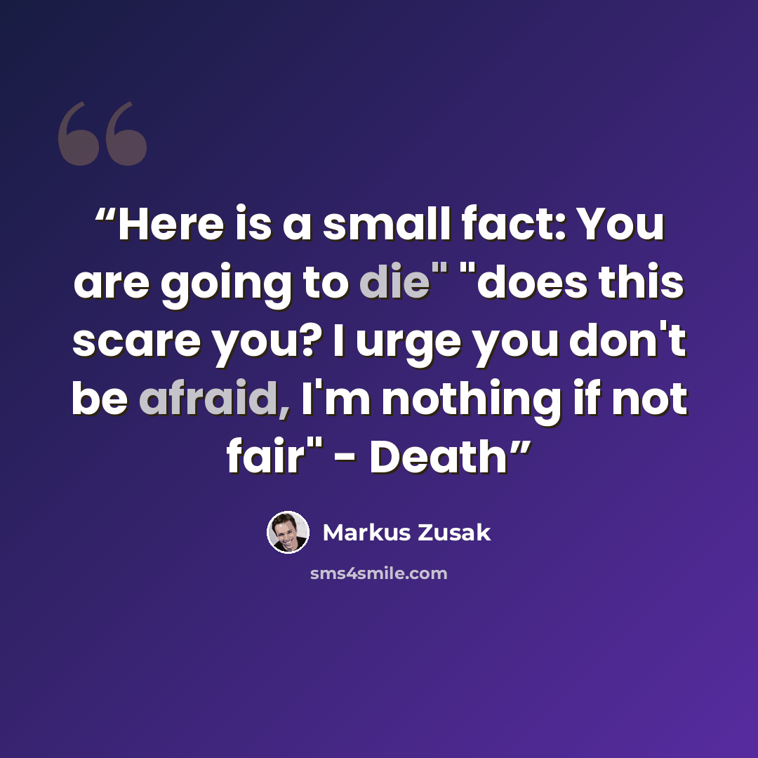 “Here is a small fact: You are going to die" "does this scare you? I urge you don't be afraid, I'm nothing if not fair" - Death” quote by Markus Zusak