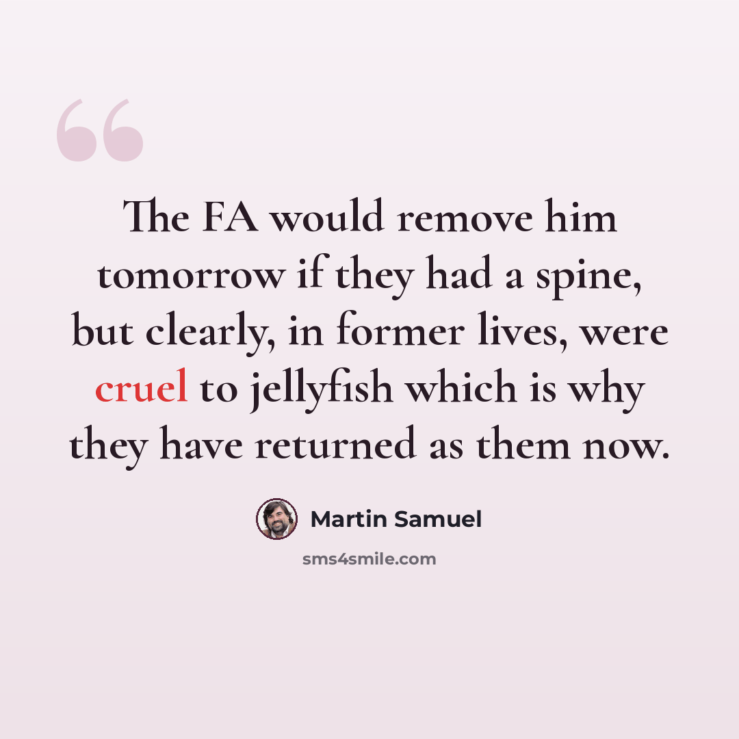 “The FA would remove him tomorrow if they had a spine, but clearly, in former lives, were cruel to jellyfish which is why they have returned as them now.” quote by Martin Samuel
