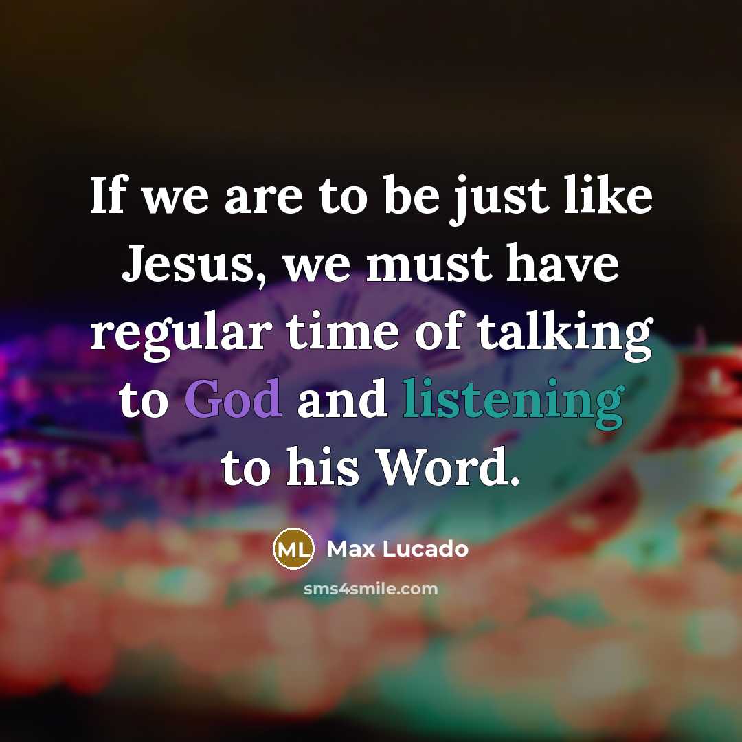 “If we are to be just like Jesus, we must have regular time of talking to God and listening to his Word.” quote by Max Lucado