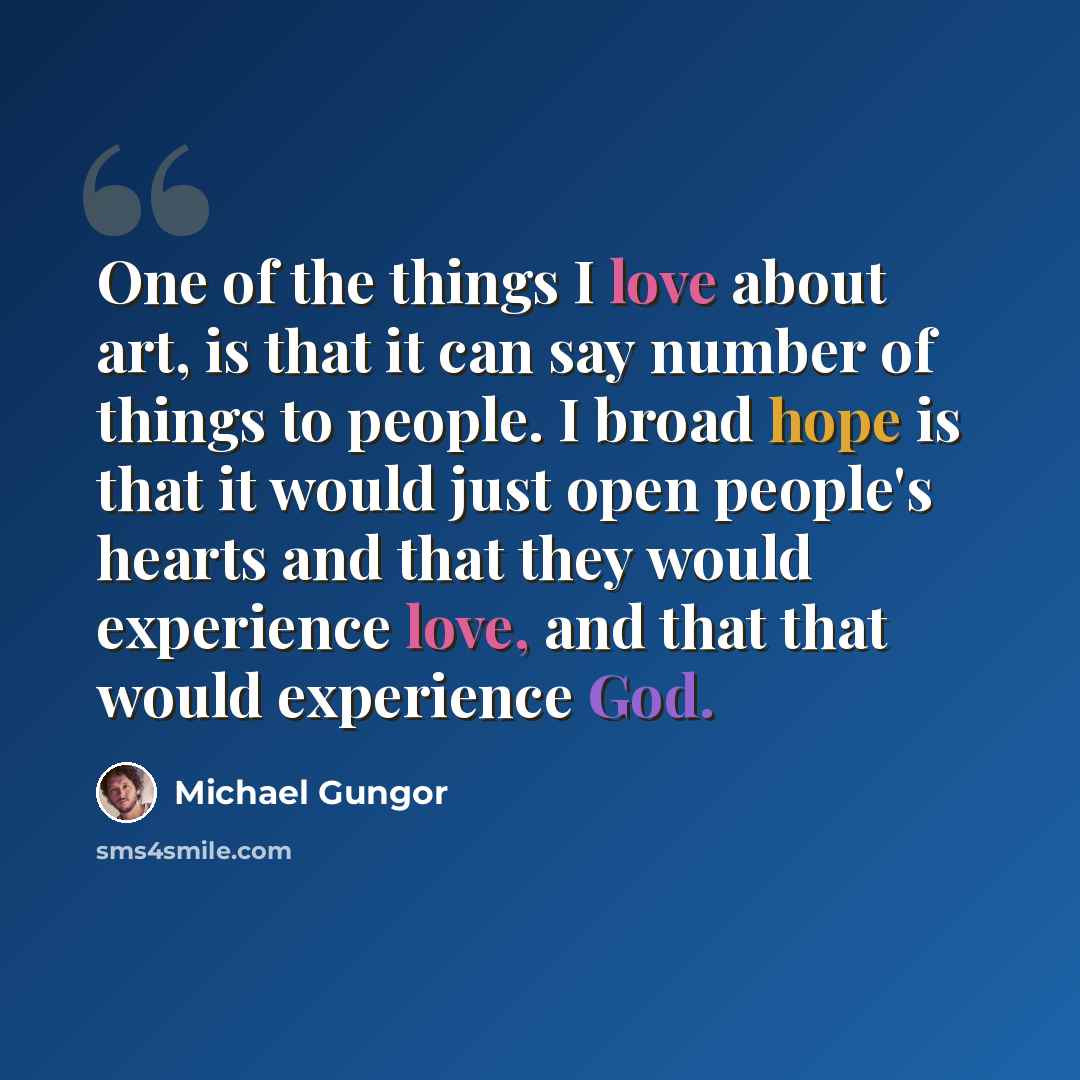 “One of the things I love about art, is that it can say number of things to people. I broad hope is that it would just open people's hearts and that they would experience love, and that that would experience God.” quote by Michael Gungor