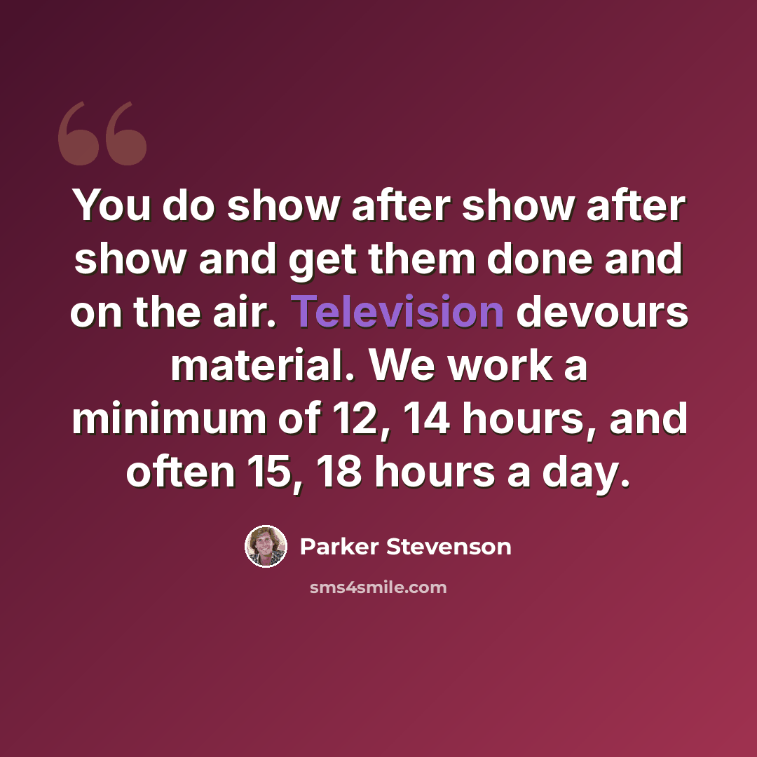 “You do show after show after show and get them done and on the air. Television devours material. We work a minimum of 12, 14 hours, and often 15, 18 hours a day.” quote by Parker Stevenson