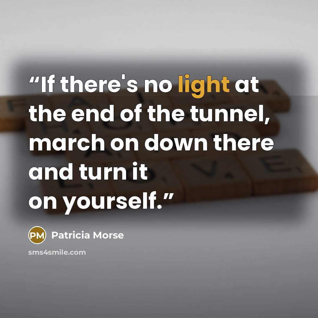 “If there's no light at the end of the tunnel, march on down there and turn it on yourself.” quote by Patricia Morse