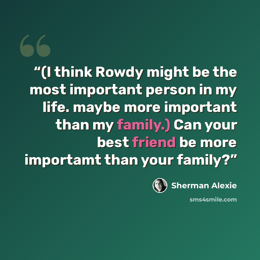 “(I think Rowdy might be the most important person in my life. maybe more important than my family.) Can your best friend be more importamt than your family?” quote by Sherman Alexie