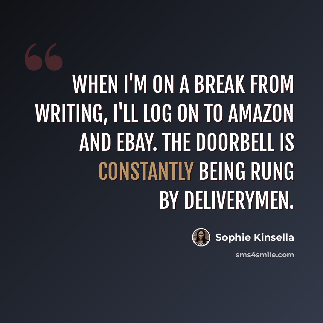 “When I'm on a break from writing, I'll log on to Amazon and eBay. The doorbell is constantly being rung by deliverymen.” quote by Sophie Kinsella