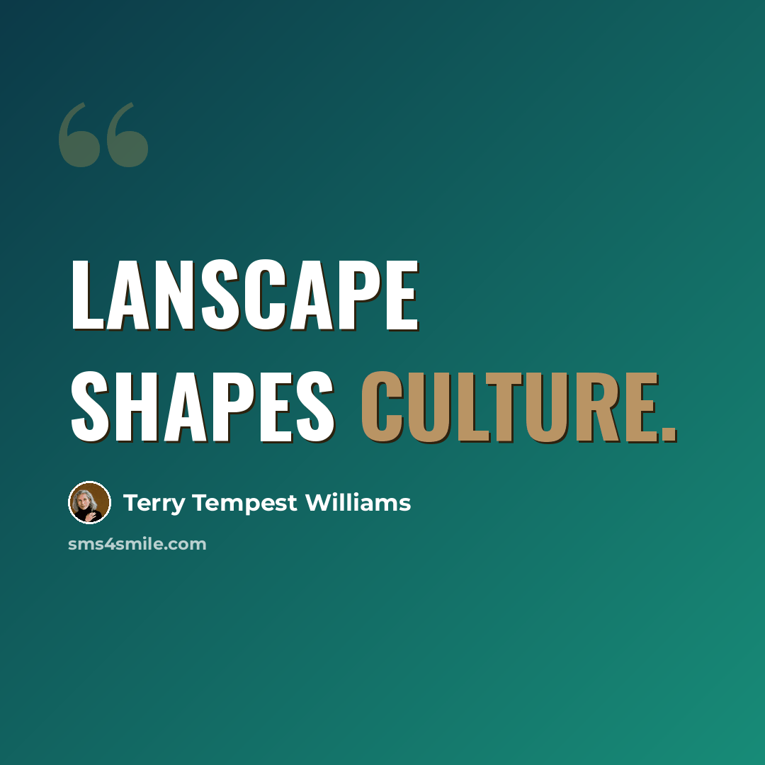 “Lanscape shapes culture.” quote by Terry Tempest Williams