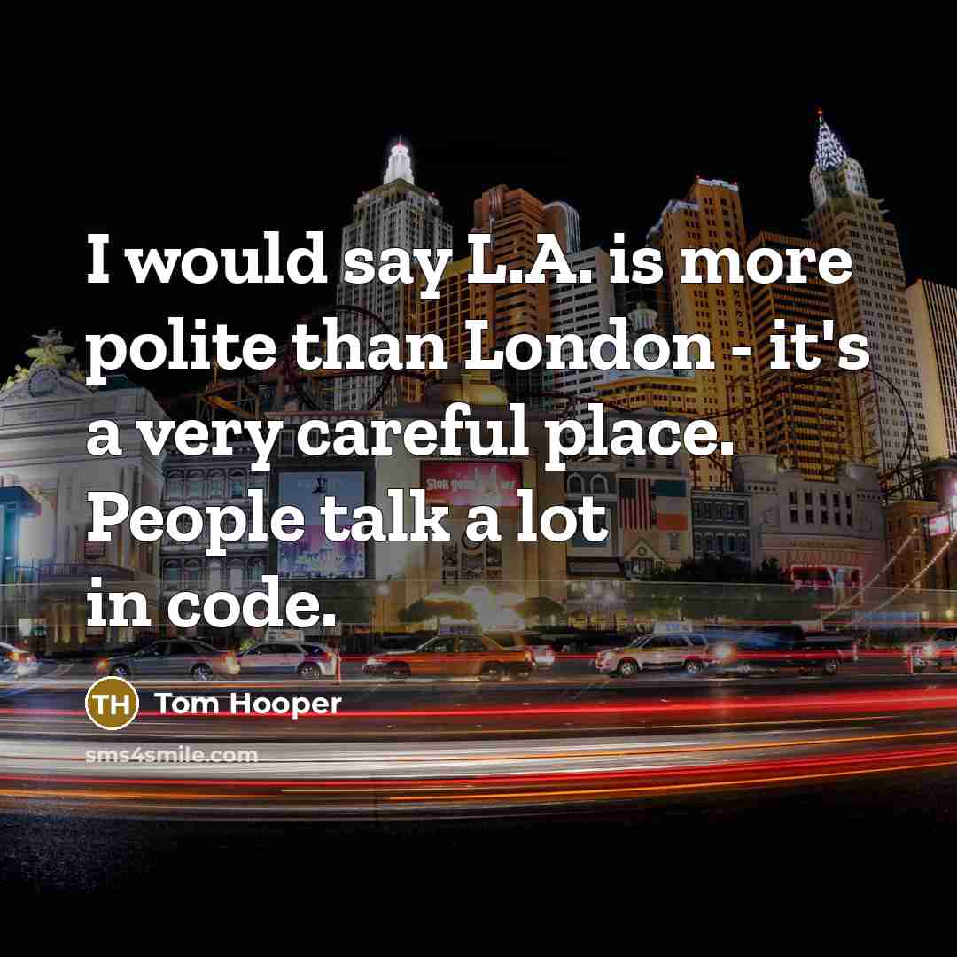 “I would say L.A. is more polite than London - it's a very careful place. People talk a lot in code.” quote by Tom Hooper