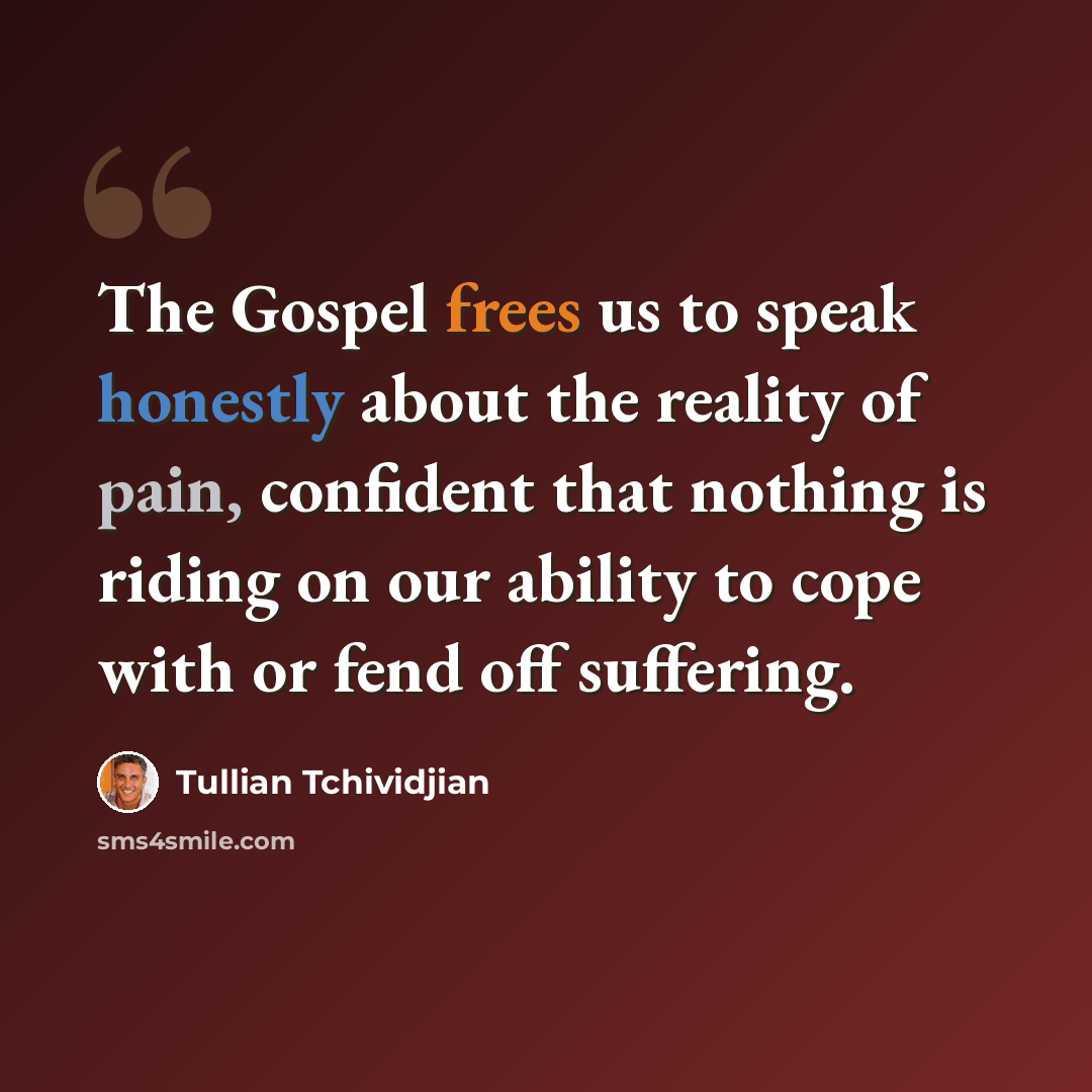 “The Gospel frees us to speak honestly about the reality of pain, confident that nothing is riding on our ability to cope with or fend off suffering.” quote by Tullian Tchividjian