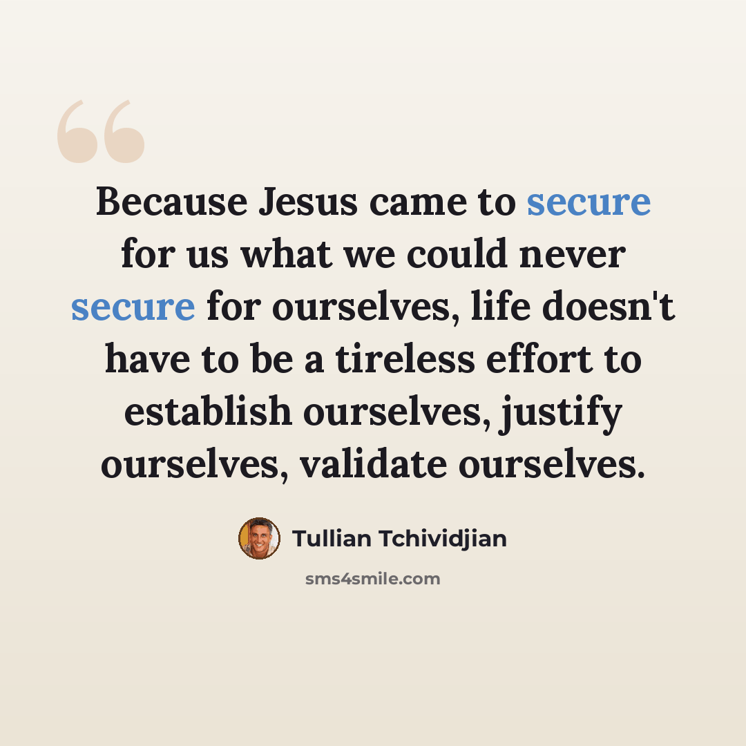 “Because Jesus came to secure for us what we could never secure for ourselves, life doesn't have to be a tireless effort to establish ourselves, justify ourselves, validate ourselves.” quote by Tullian Tchividjian