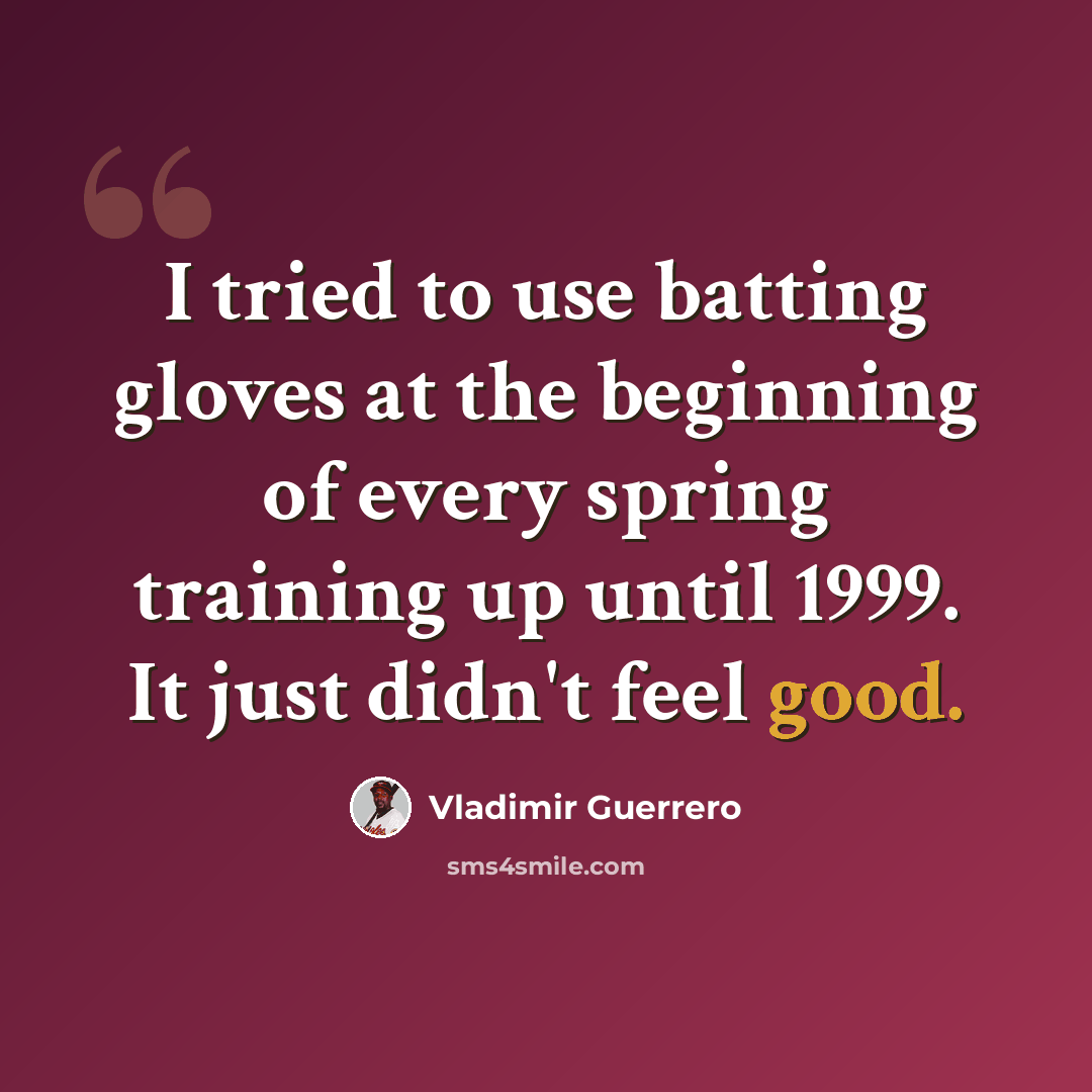 “I tried to use batting gloves at the beginning of every spring training up until 1999. It just didn't feel good.” quote by Vladimir Guerrero