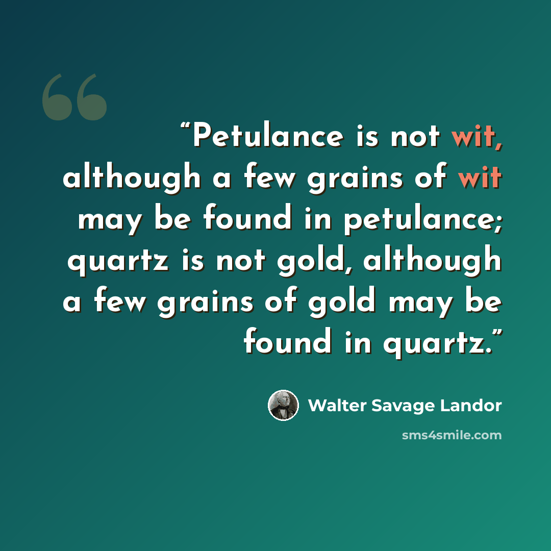 “Petulance is not wit, although a few grains of wit may be found in petulance; quartz is not gold, although a few grains of gold may be found in quartz.” quote by Walter Savage Landor
