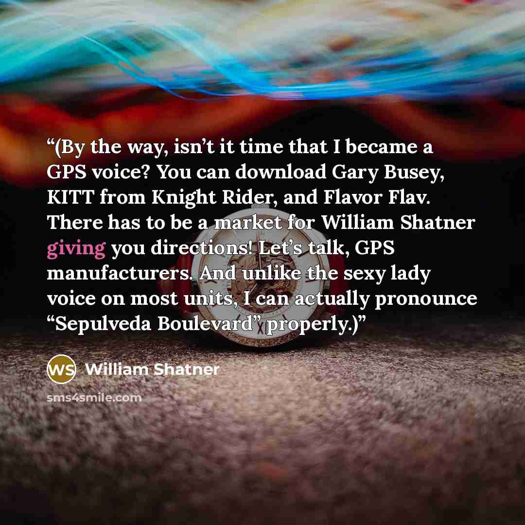 “(By the way, isn’t it time that I became a GPS voice? You can download Gary Busey, KITT from Knight Rider, and Flavor Flav. There has to be a market for William Shatner giving you directions! Let’s talk, GPS manufacturers. And unlike the sexy lady voice on most units, I can actually pronounce…” quote by William Shatner