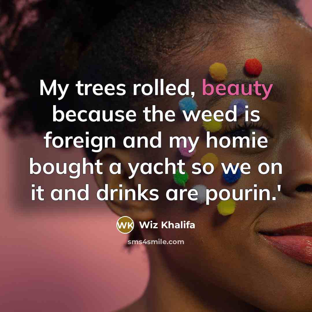 “My trees rolled, beauty because the weed is foreign and my homie bought a yacht so we on it and drinks are pourin.'” quote by Wiz Khalifa
