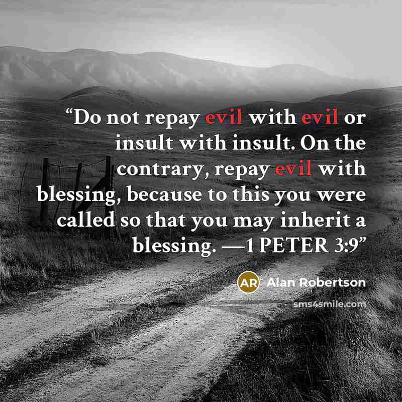 “Do not repay evil with evil or insult with insult. On the contrary, repay evil with blessing, because to this you were called so that you may inherit a blessing. —1 PETER 3:9” quote by Alan Robertson