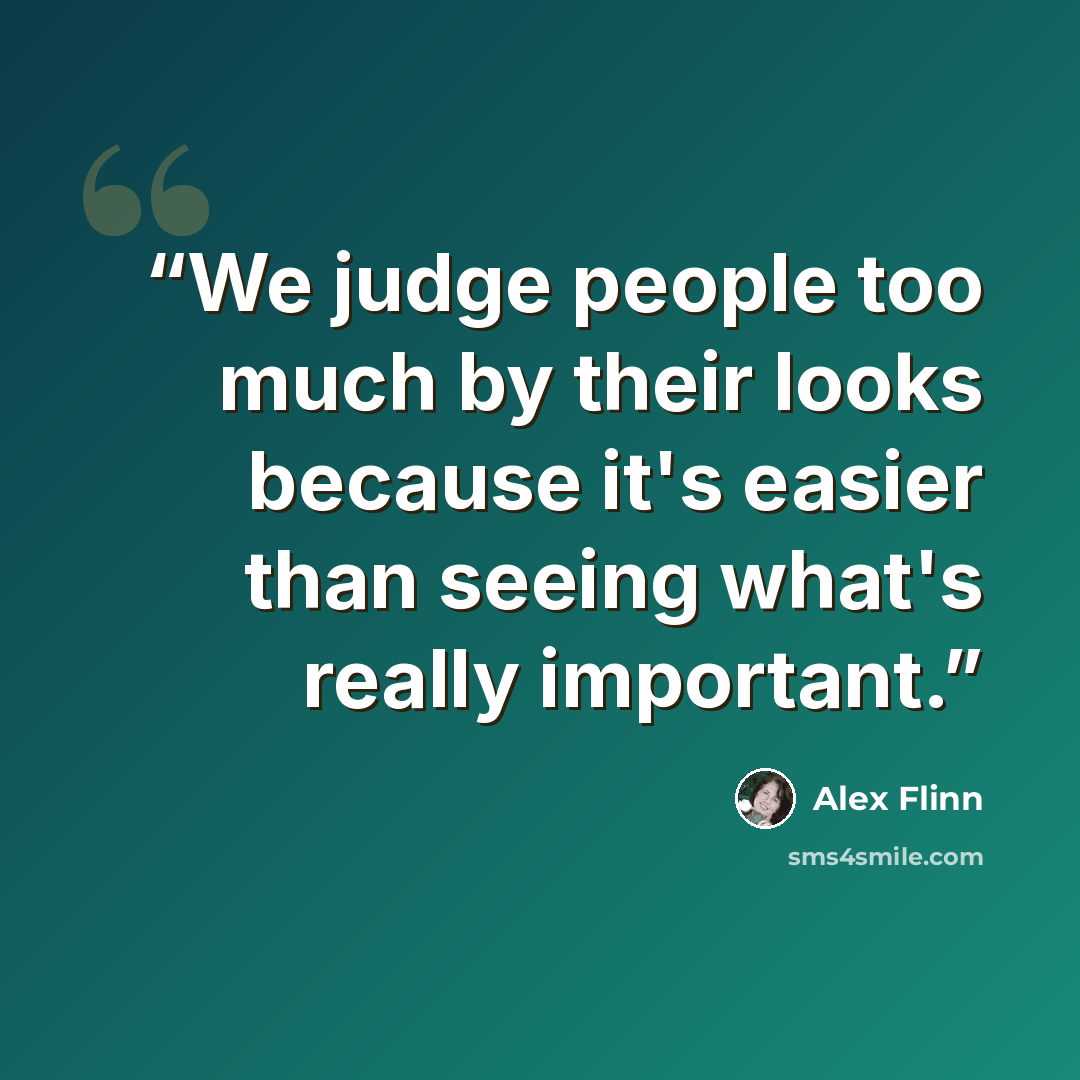 “We judge people too much by their looks because it's easier than seeing what's really important.” quote by Alex Flinn